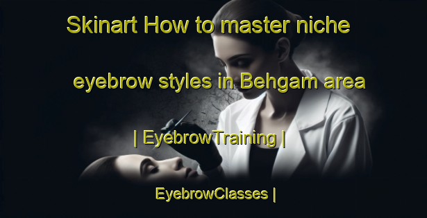 Skinart How to master niche eyebrow styles in Behgam area | EyebrowTraining | EyebrowClasses | SkinartTraining-Pakistan